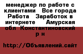 менеджер по работе с клиентами - Все города Работа » Заработок в интернете   . Амурская обл.,Константиновский р-н